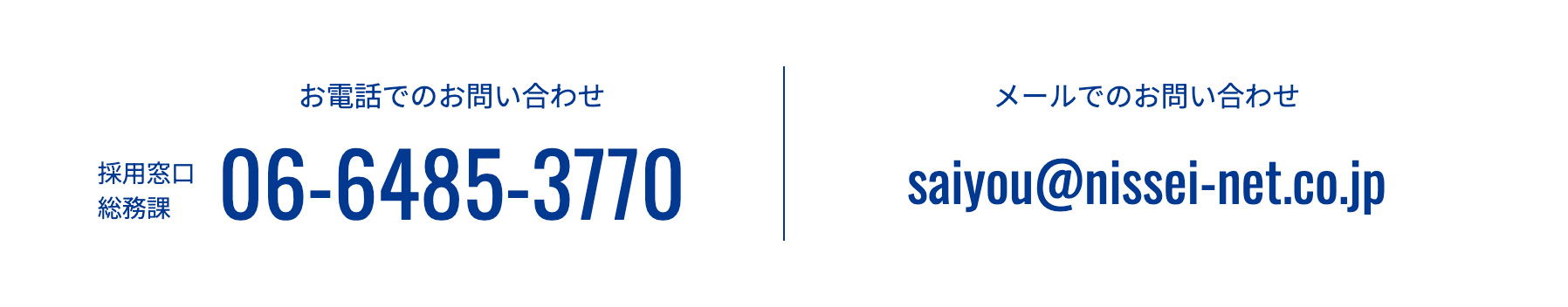採用窓口 総務課 お電話でのお問い合わせ 06-6485-3770 メールでのお問い合わせ saiyou@nissei-net.co.jp